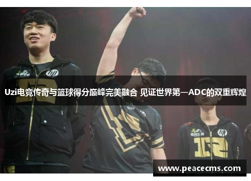 Uzi电竞传奇与篮球得分巅峰完美融合 见证世界第一ADC的双重辉煌