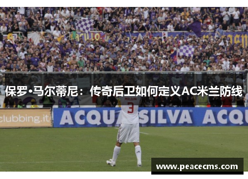 保罗·马尔蒂尼：传奇后卫如何定义AC米兰防线